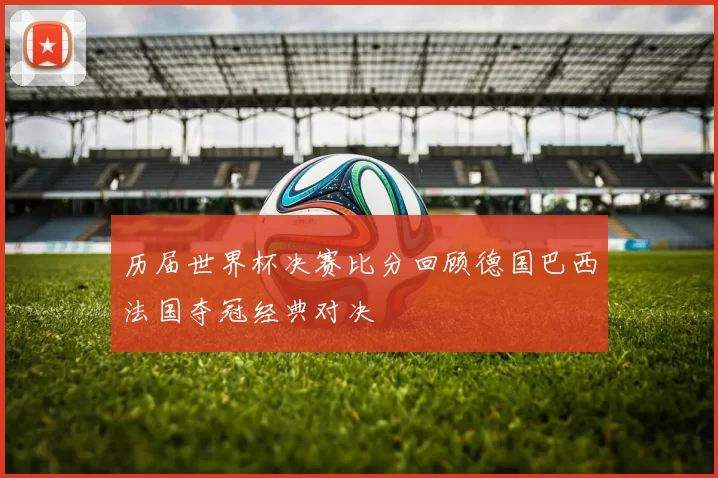 历届世界杯决赛比分回顾德国巴西法国夺冠经典对决