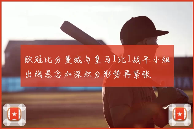 欧冠比分曼城与皇马1比1战平小组出线悬念加深积分形势再紧张