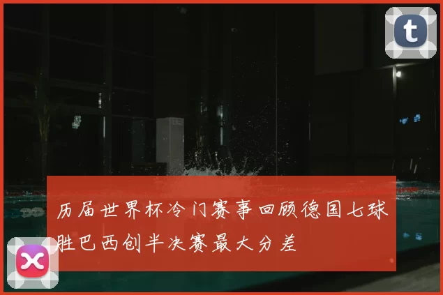历届世界杯冷门赛事回顾德国七球胜巴西创半决赛最大分差