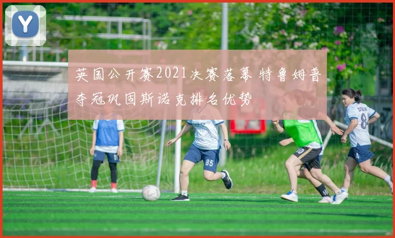 英国公开赛2021决赛落幕 特鲁姆普夺冠巩固斯诺克排名优势