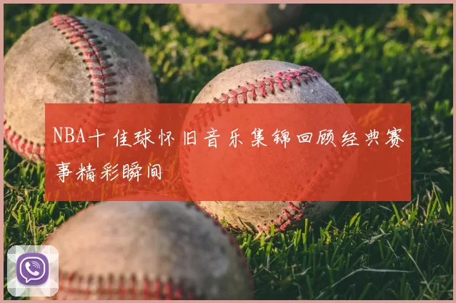 NBA十佳球怀旧音乐集锦回顾经典赛事精彩瞬间