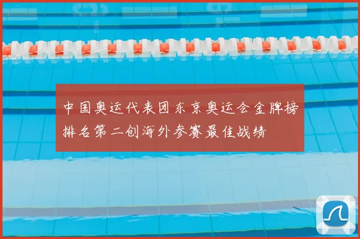 中国奥运代表团东京奥运会金牌榜排名第二创海外参赛最佳战绩