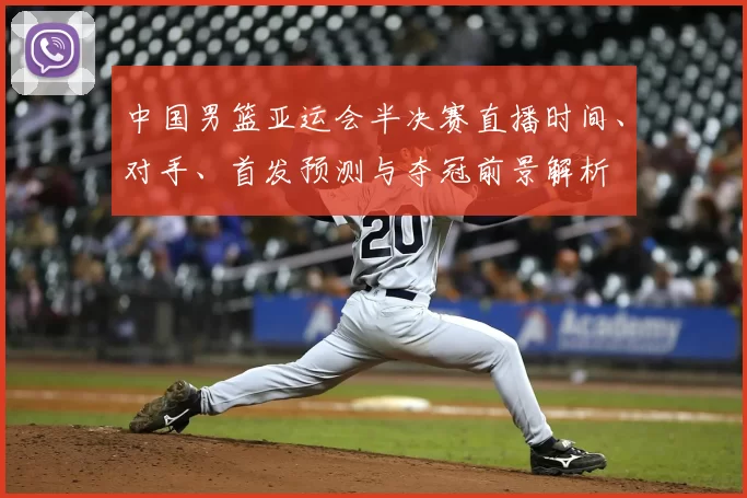中国男篮亚运会半决赛直播时间、对手、首发预测与夺冠前景解析