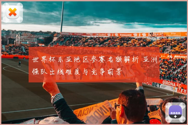 世界杯东亚地区参赛名额解析 亚洲强队出线难度与竞争前景