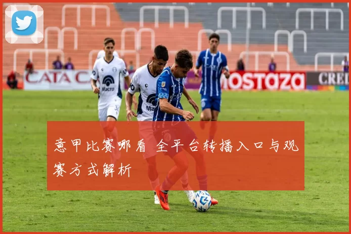 意甲比赛哪看 全平台转播入口与观赛方式解析