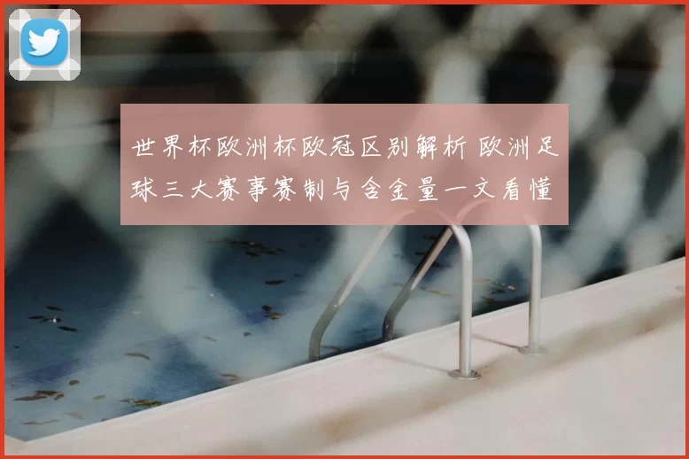世界杯欧洲杯欧冠区别解析 欧洲足球三大赛事赛制与含金量一文看懂