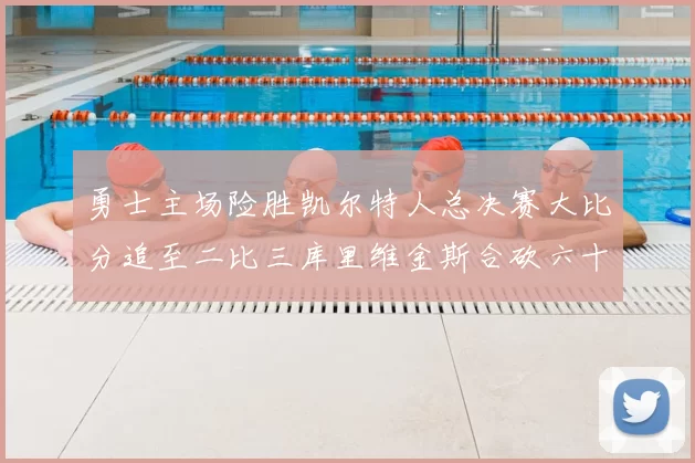 勇士主场险胜凯尔特人总决赛大比分追至二比三库里维金斯合砍六十二分