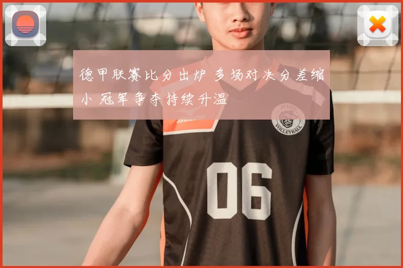 德甲联赛比分出炉 多场对决分差缩小 冠军争夺持续升温