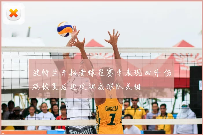 波特兰开拓者球星赛季表现回升 伤病恢复后进攻端成球队关键