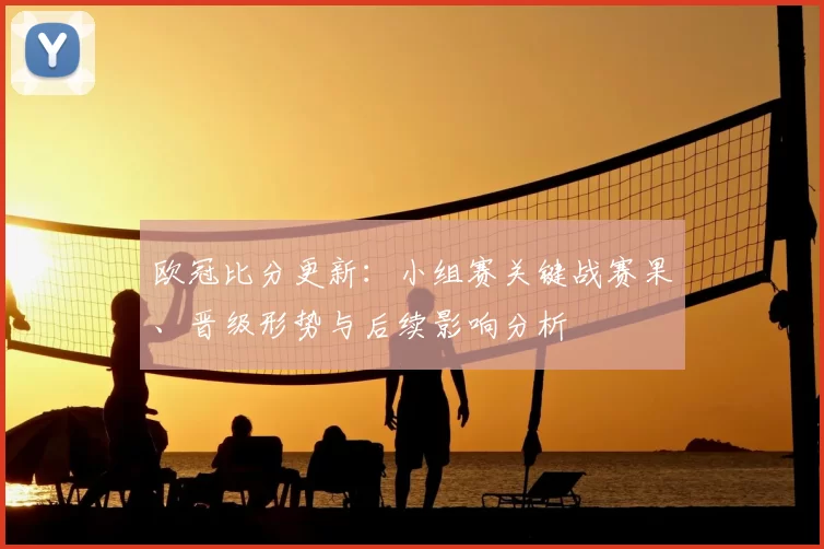 欧冠比分更新：小组赛关键战赛果、晋级形势与后续影响分析