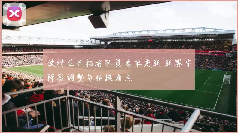 波特兰开拓者队员名单更新 新赛季阵容调整与轮换看点