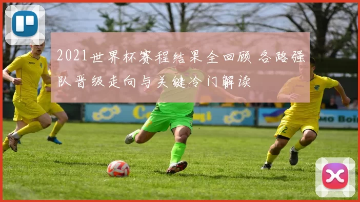 2021世界杯赛程结果全回顾 各路强队晋级走向与关键冷门解读