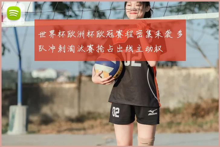 世界杯欧洲杯欧冠赛程密集来袭 多队冲刺淘汰赛抢占出线主动权