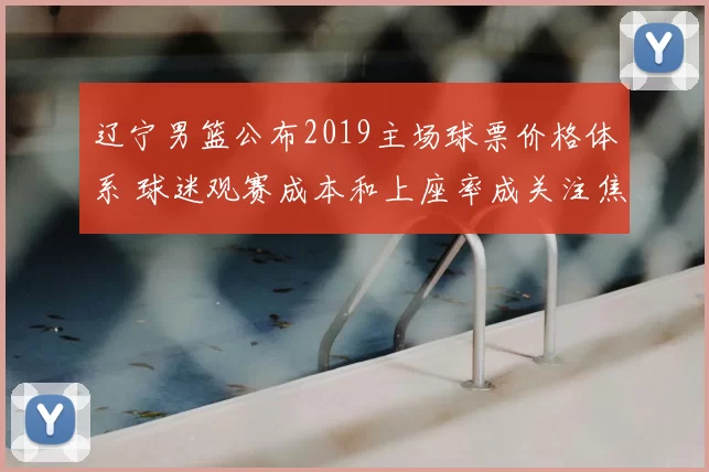 辽宁男篮公布2019主场球票价格体系 球迷观赛成本和上座率成关注焦点