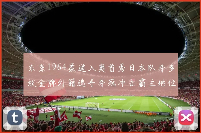 东京1964柔道入奥首秀日本队夺多枚金牌外籍选手夺冠冲击霸主地位
