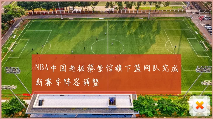 NBA中国老板蔡崇信旗下篮网队完成新赛季阵容调整