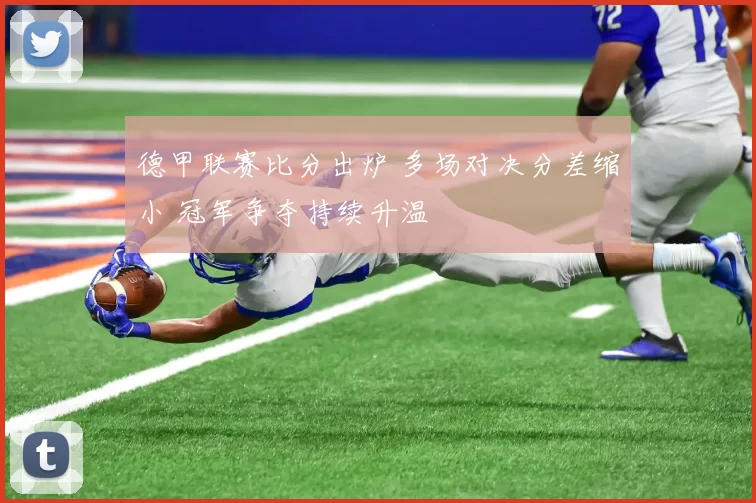 德甲联赛比分出炉 多场对决分差缩小 冠军争夺持续升温