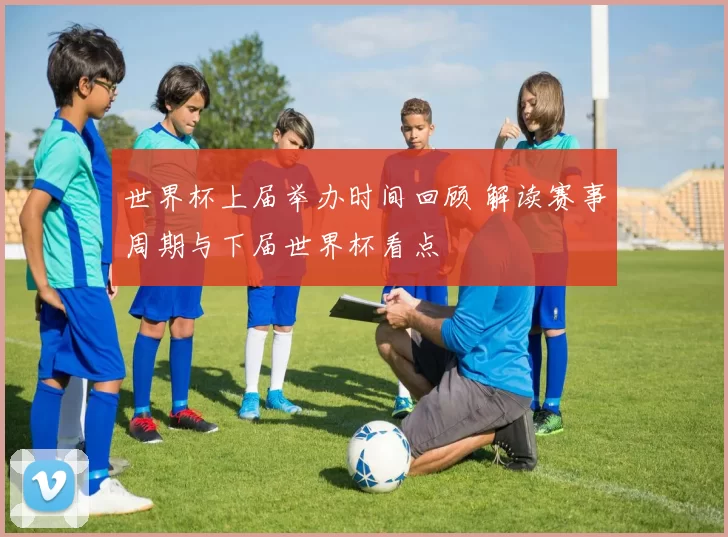 世界杯上届举办时间回顾 解读赛事周期与下届世界杯看点