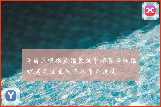 海南卫视线直播聚焦中超赛事转播 球迷关注亚冠资格争夺进展