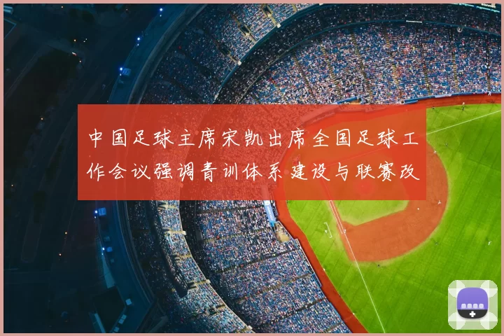 中国足球主席宋凯出席全国足球工作会议强调青训体系建设与联赛改革