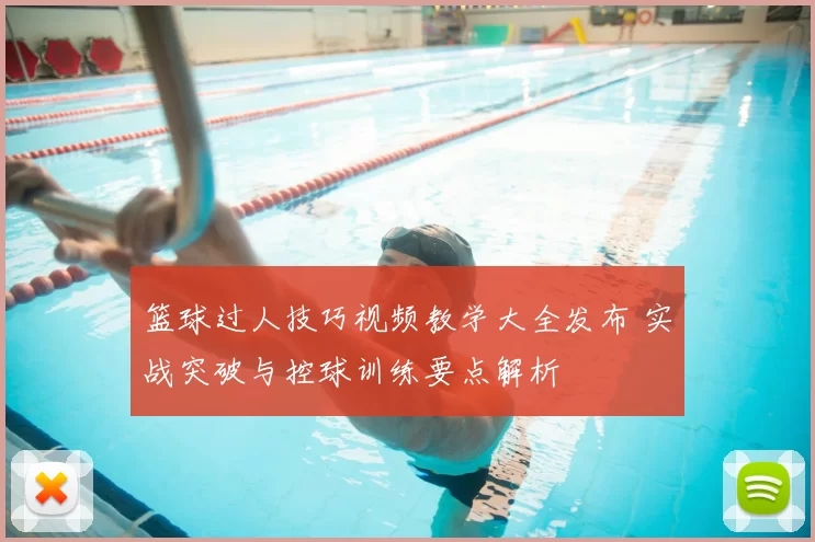 篮球过人技巧视频教学大全发布 实战突破与控球训练要点解析