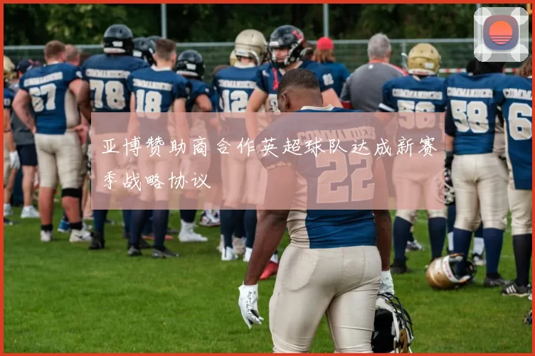 亚博赞助商合作英超球队达成新赛季战略协议