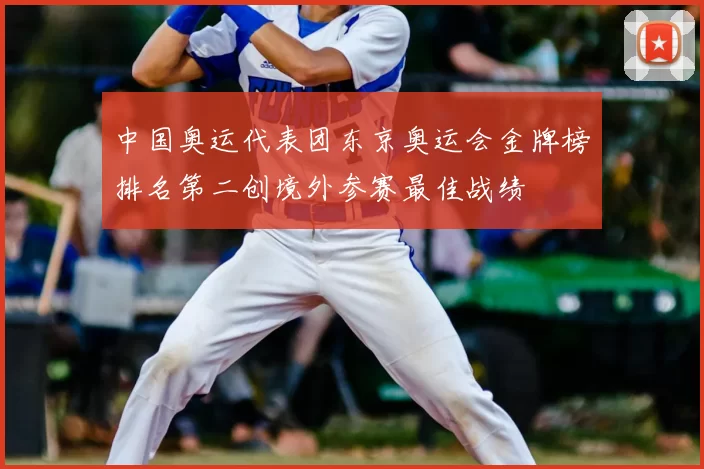 中国奥运代表团东京奥运会金牌榜排名第二创境外参赛最佳战绩