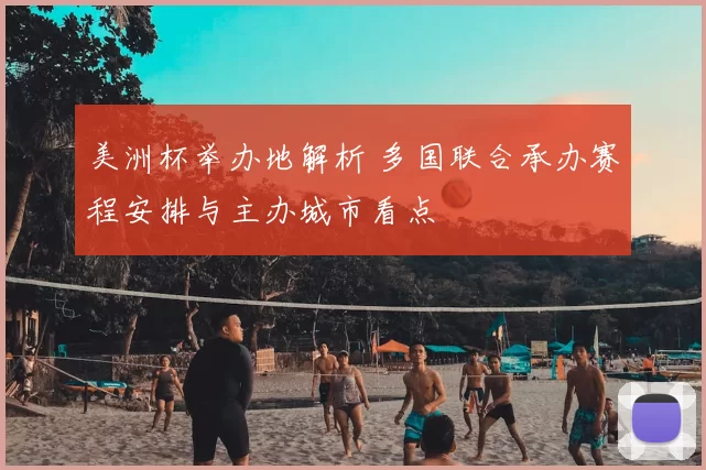 美洲杯举办地解析 多国联合承办赛程安排与主办城市看点