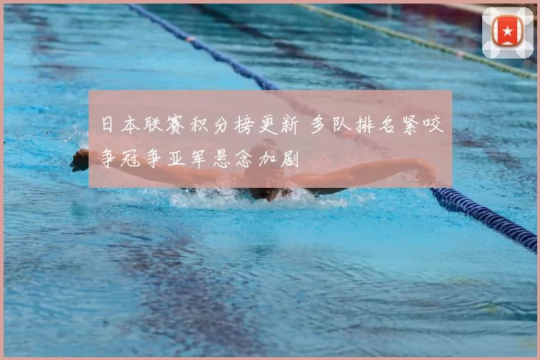 日本联赛积分榜更新 多队排名紧咬争冠争亚军悬念加剧