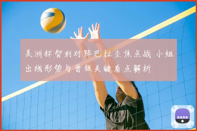 美洲杯智利对阵巴拉圭焦点战 小组出线形势与晋级关键看点解析