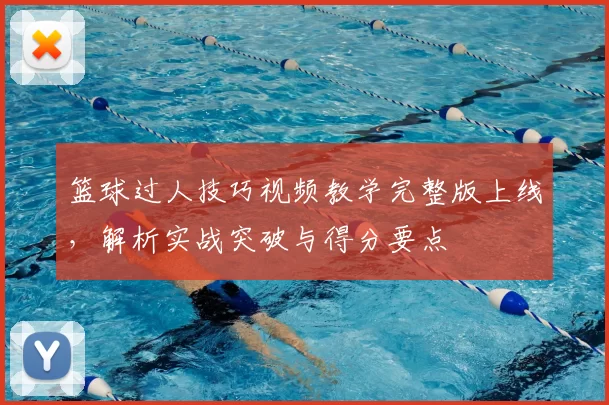 篮球过人技巧视频教学完整版上线，解析实战突破与得分要点