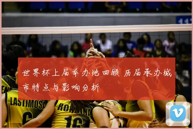 世界杯上届举办地回顾 历届承办城市特点与影响分析