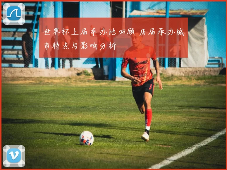 世界杯上届举办地回顾 历届承办城市特点与影响分析