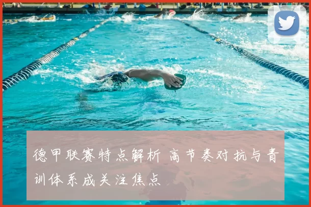 德甲联赛特点解析 高节奏对抗与青训体系成关注焦点