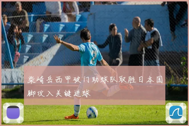 柴崎岳西甲破门助球队取胜日本国脚攻入关键进球