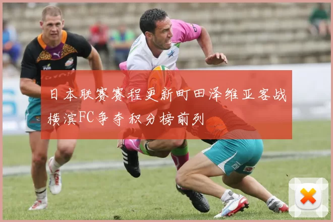 日本联赛赛程更新町田泽维亚客战横滨FC争夺积分榜前列