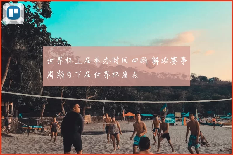 世界杯上届举办时间回顾 解读赛事周期与下届世界杯看点