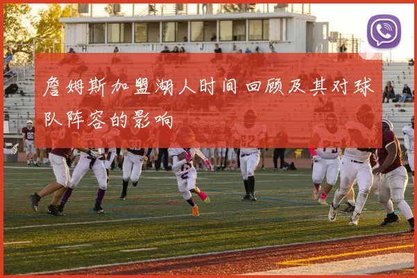 詹姆斯加盟湖人时间回顾及其对球队阵容的影响