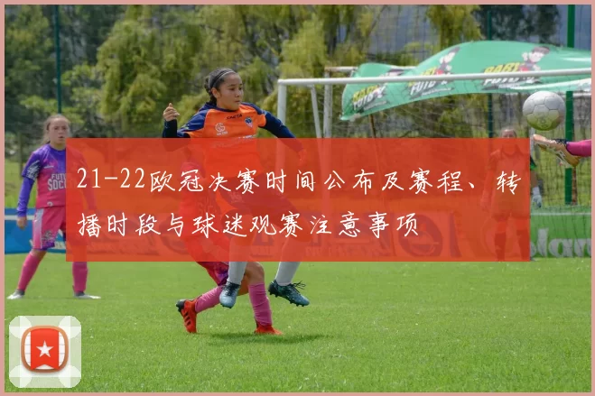 21-22欧冠决赛时间公布及赛程、转播时段与球迷观赛注意事项