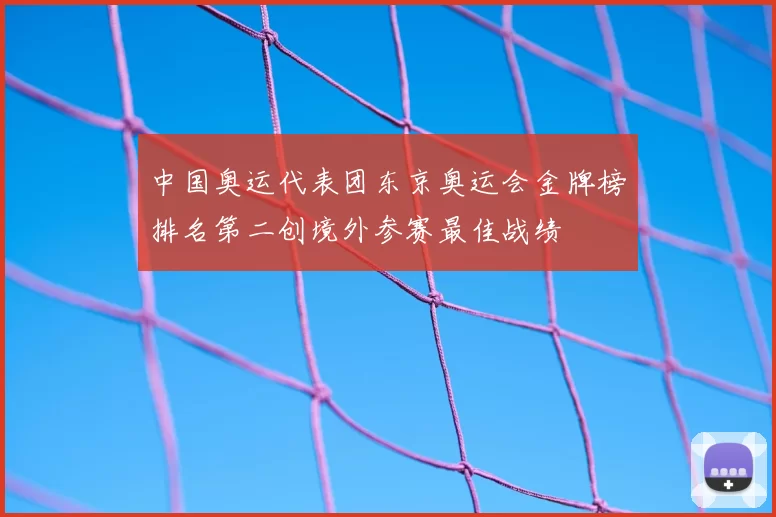 中国奥运代表团东京奥运会金牌榜排名第二创境外参赛最佳战绩