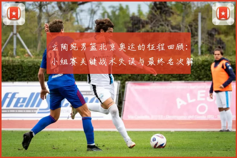 立陶宛男篮北京奥运的征程回顾：小组赛关键战术失误与最终名次解析