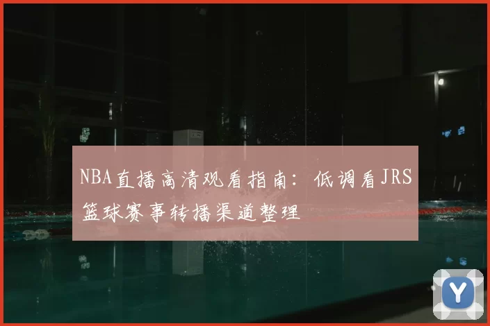 NBA直播高清观看指南:低调看JRS篮球赛事转播渠道整理