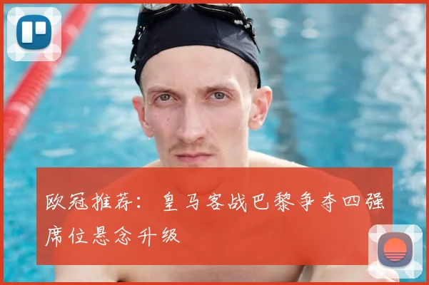 欧冠推荐:皇马客战巴黎争夺四强席位悬念升级