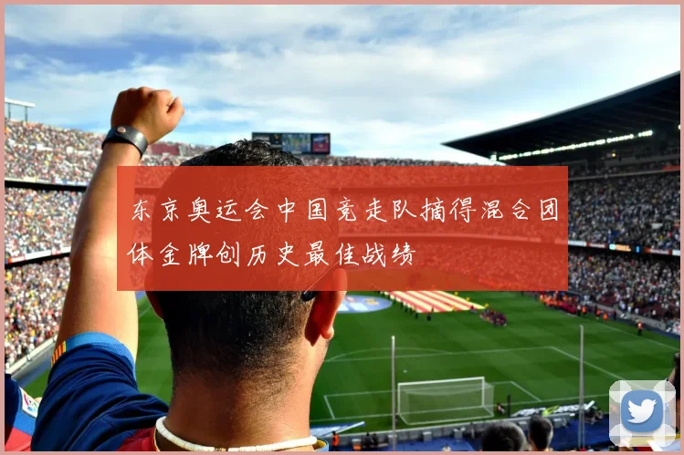 东京奥运会中国竞走队摘得混合团体金牌创历史最佳战绩