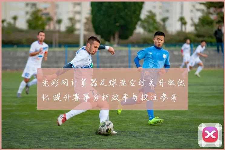 竞彩网计算器足球混合过关升级优化 提升赛事分析效率与投注参考
