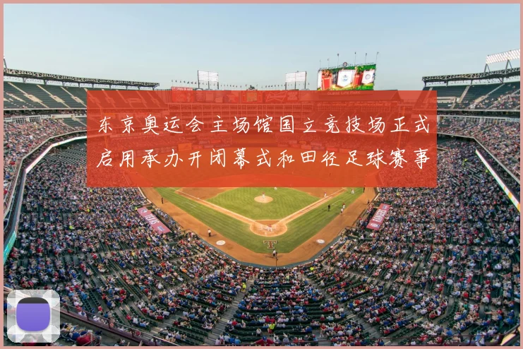 东京奥运会主场馆国立竞技场正式启用承办开闭幕式和田径足球赛事