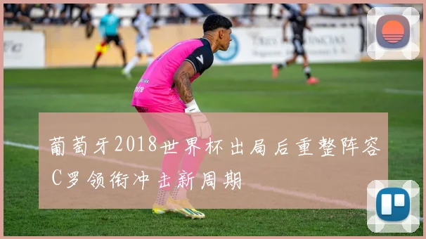 葡萄牙2018世界杯出局后重整阵容 C罗领衔冲击新周期
