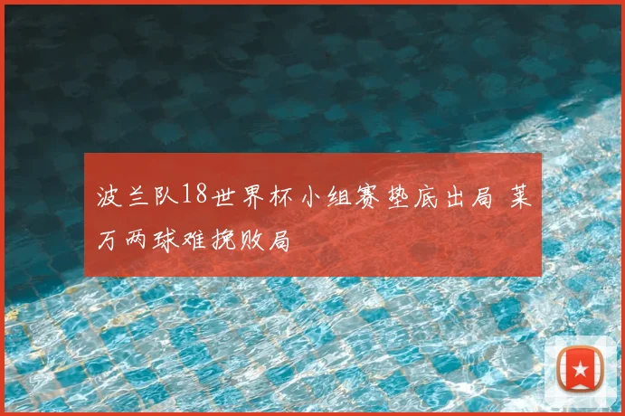 波兰队18世界杯小组赛垫底出局 莱万两球难挽败局