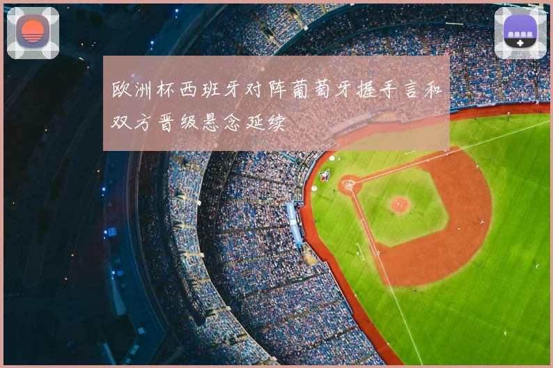 欧洲杯西班牙对阵葡萄牙握手言和双方晋级悬念延续