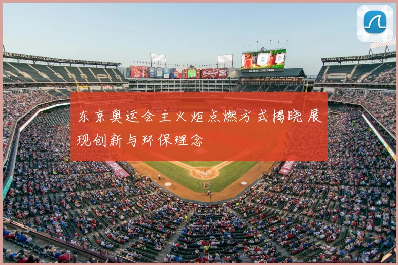 东京奥运会主火炬点燃方式揭晓 展现创新与环保理念